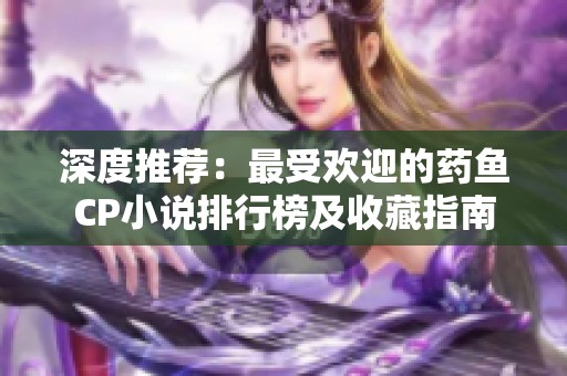 深度推荐：最受欢迎的药鱼CP小说排行榜及收藏指南