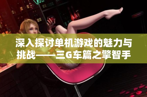 深入探讨单机游戏的魅力与挑战——三G车篇之擎智手游助手解析