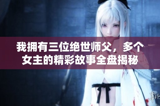 我拥有三位绝世师父，多个女主的精彩故事全盘揭秘