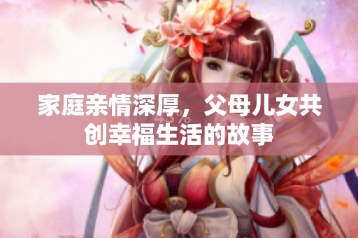 家庭亲情深厚，父母儿女共创幸福生活的故事
