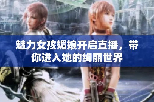 魅力女孩媚娘开启直播，带你进入她的绚丽世界