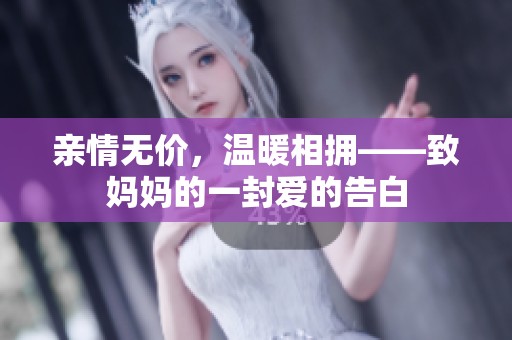 亲情无价，温暖相拥——致妈妈的一封爱的告白