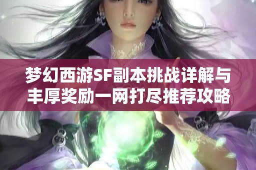 梦幻西游SF副本挑战详解与丰厚奖励一网打尽推荐攻略