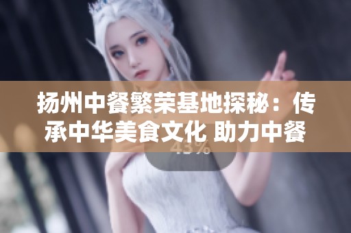 扬州中餐繁荣基地探秘：传承中华美食文化 助力中餐走向世界
