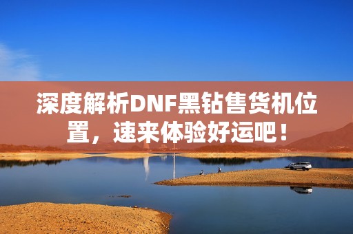 深度解析DNF黑钻售货机位置，速来体验好运吧！