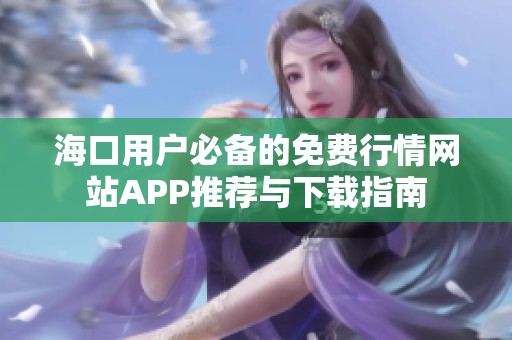 海口用户必备的免费行情网站APP推荐与下载指南