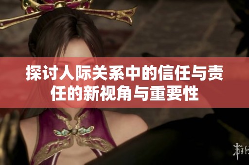 探讨人际关系中的信任与责任的新视角与重要性