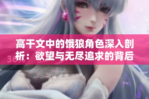高干文中的饿狼角色深入剖析：欲望与无尽追求的背后真相