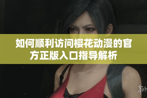 如何顺利访问樱花动漫的官方正版入口指导解析