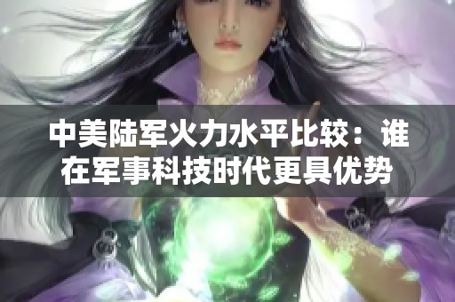 中美陆军火力水平比较：谁在军事科技时代更具优势
