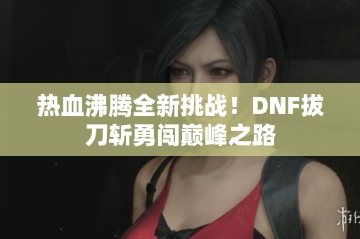 热血沸腾全新挑战！DNF拔刀斩勇闯巅峰之路