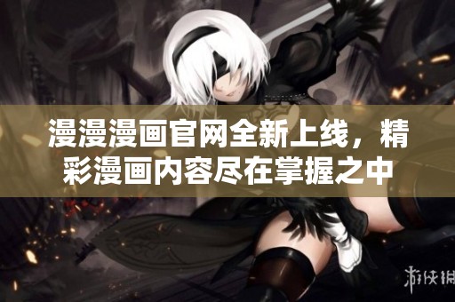 漫漫漫画官网全新上线，精彩漫画内容尽在掌握之中