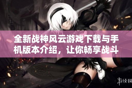 全新战神风云游戏下载与手机版本介绍，让你畅享战斗乐趣