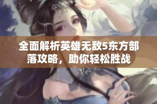 全面解析英雄无敌5东方部落攻略，助你轻松胜战