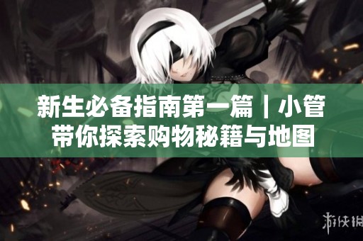 新生必备指南第一篇｜小管带你探索购物秘籍与地图