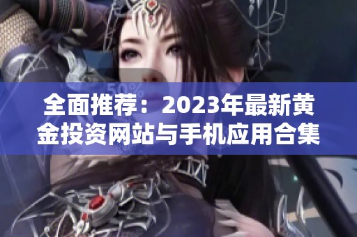 全面推荐：2023年最新黄金投资网站与手机应用合集