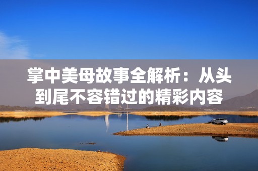 掌中美母故事全解析：从头到尾不容错过的精彩内容