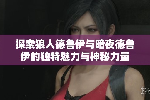 探索狼人德鲁伊与暗夜德鲁伊的独特魅力与神秘力量