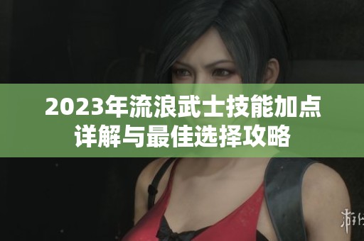 2023年流浪武士技能加点详解与最佳选择攻略