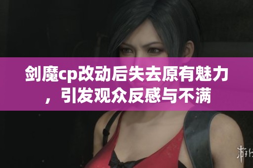 剑魔cp改动后失去原有魅力，引发观众反感与不满