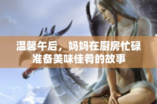 温馨午后，妈妈在厨房忙碌准备美味佳肴的故事
