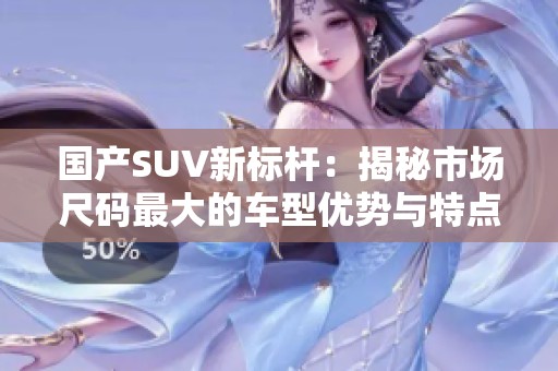 国产SUV新标杆：揭秘市场尺码最大的车型优势与特点