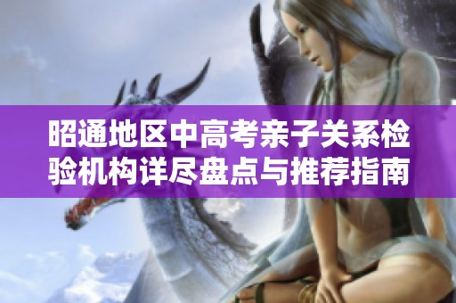 昭通地区中高考亲子关系检验机构详尽盘点与推荐指南