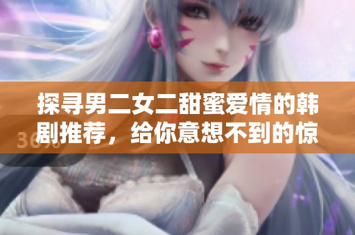 探寻男二女二甜蜜爱情的韩剧推荐，给你意想不到的惊喜