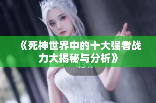 《死神世界中的十大强者战力大揭秘与分析》