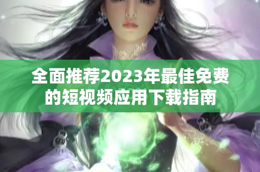 全面推荐2023年最佳免费的短视频应用下载指南