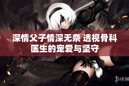 深情父子情深无奈 透视骨科医生的宠爱与坚守