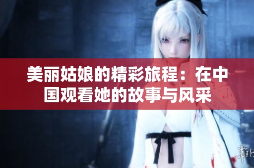 美丽姑娘的精彩旅程：在中国观看她的故事与风采