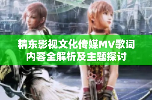 精东影视文化传媒MV歌词内容全解析及主题探讨