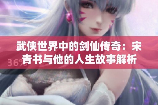武侠世界中的剑仙传奇：宋青书与他的人生故事解析