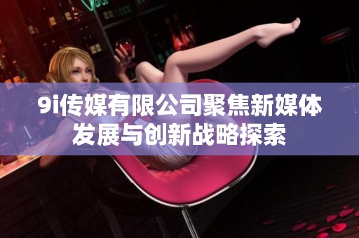 9i传媒有限公司聚焦新媒体发展与创新战略探索