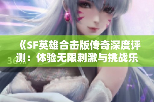 《SF英雄合击版传奇深度评测：体验无限刺激与挑战乐趣》