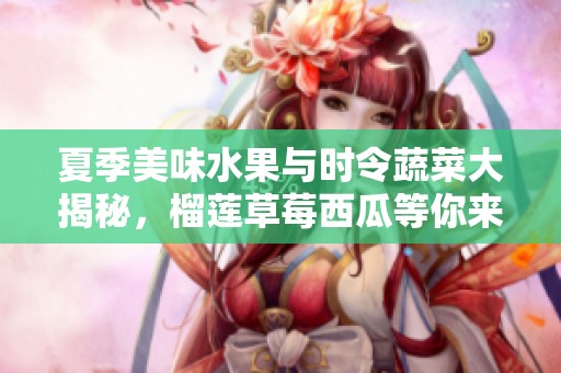 夏季美味水果与时令蔬菜大揭秘，榴莲草莓西瓜等你来尝