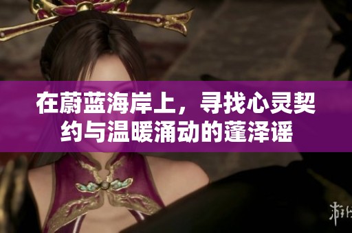 在蔚蓝海岸上，寻找心灵契约与温暖涌动的蓬泽谣