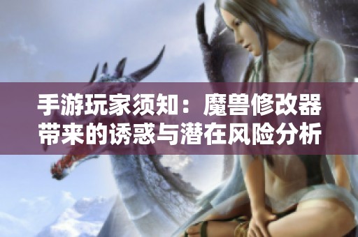 手游玩家须知：魔兽修改器带来的诱惑与潜在风险分析