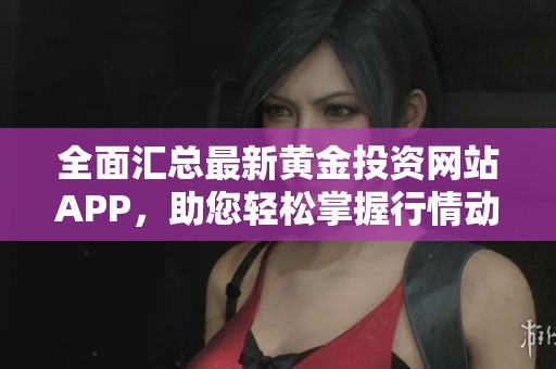 全面汇总最新黄金投资网站APP，助您轻松掌握行情动态