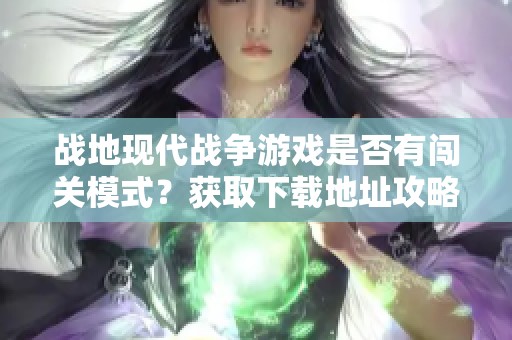 战地现代战争游戏是否有闯关模式？获取下载地址攻略在此