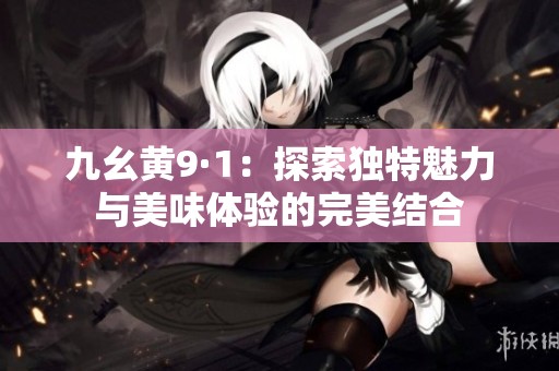 九幺黄9·1：探索独特魅力与美味体验的完美结合