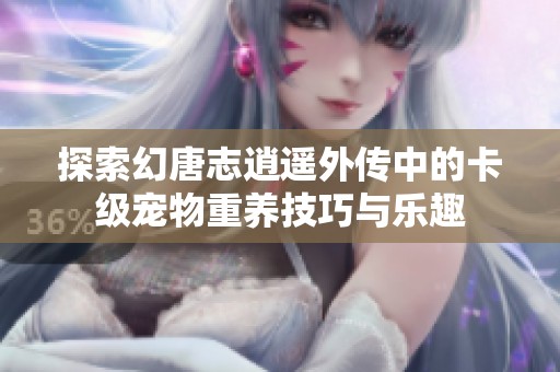 探索幻唐志逍遥外传中的卡级宠物重养技巧与乐趣