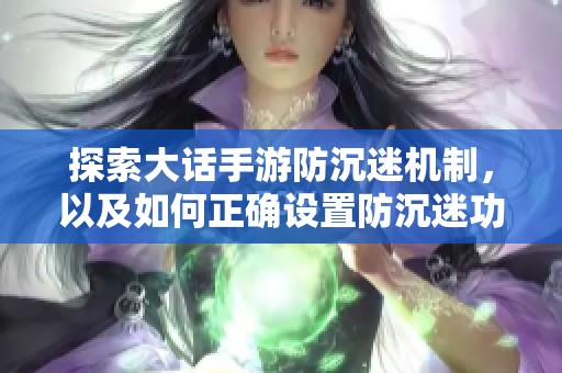 探索大话手游防沉迷机制，以及如何正确设置防沉迷功能