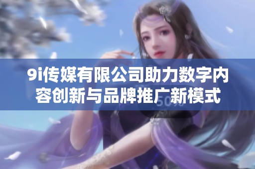 9i传媒有限公司助力数字内容创新与品牌推广新模式
