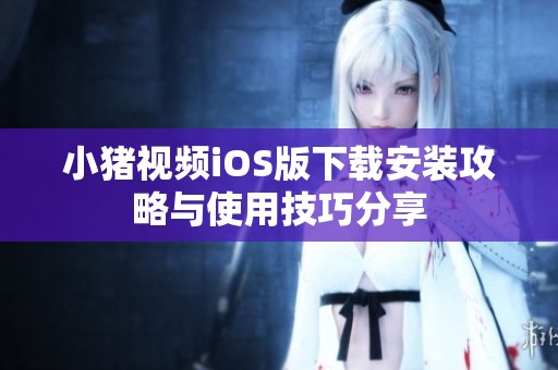 小猪视频iOS版下载安装攻略与使用技巧分享