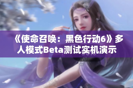 《使命召唤：黑色行动6》多人模式Beta测试实机演示全面解析