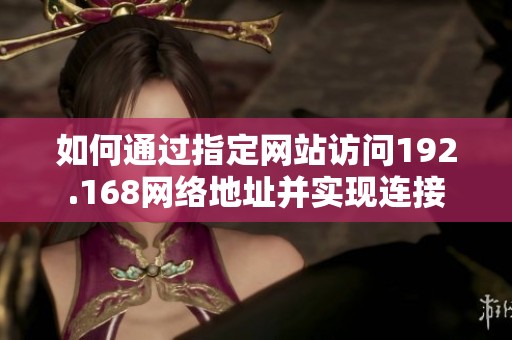 如何通过指定网站访问192.168网络地址并实现连接
