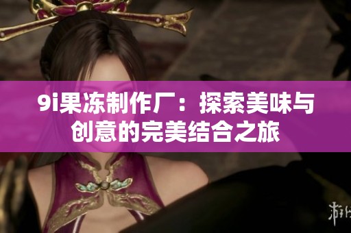 9i果冻制作厂：探索美味与创意的完美结合之旅