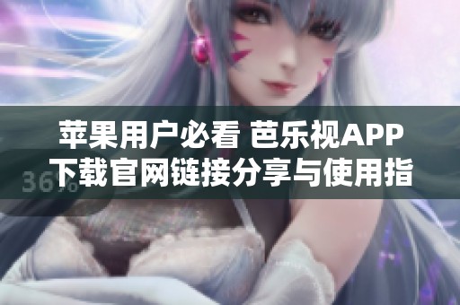 苹果用户必看 芭乐视APP下载官网链接分享与使用指南
